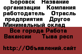 Боровск › Название организации ­ Компания-работодатель › Отрасль предприятия ­ Другое › Минимальный оклад ­ 1 - Все города Работа » Вакансии   . Тыва респ.